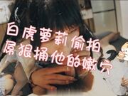 白虎萝莉偷拍_白虎萝莉光逼被偷拍，大屌狠捅她嫩穴内射，爽得她夹紧求操死