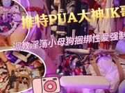 推特PUA大神JK哥调教淫荡小母狗捆绑性爱强制高潮