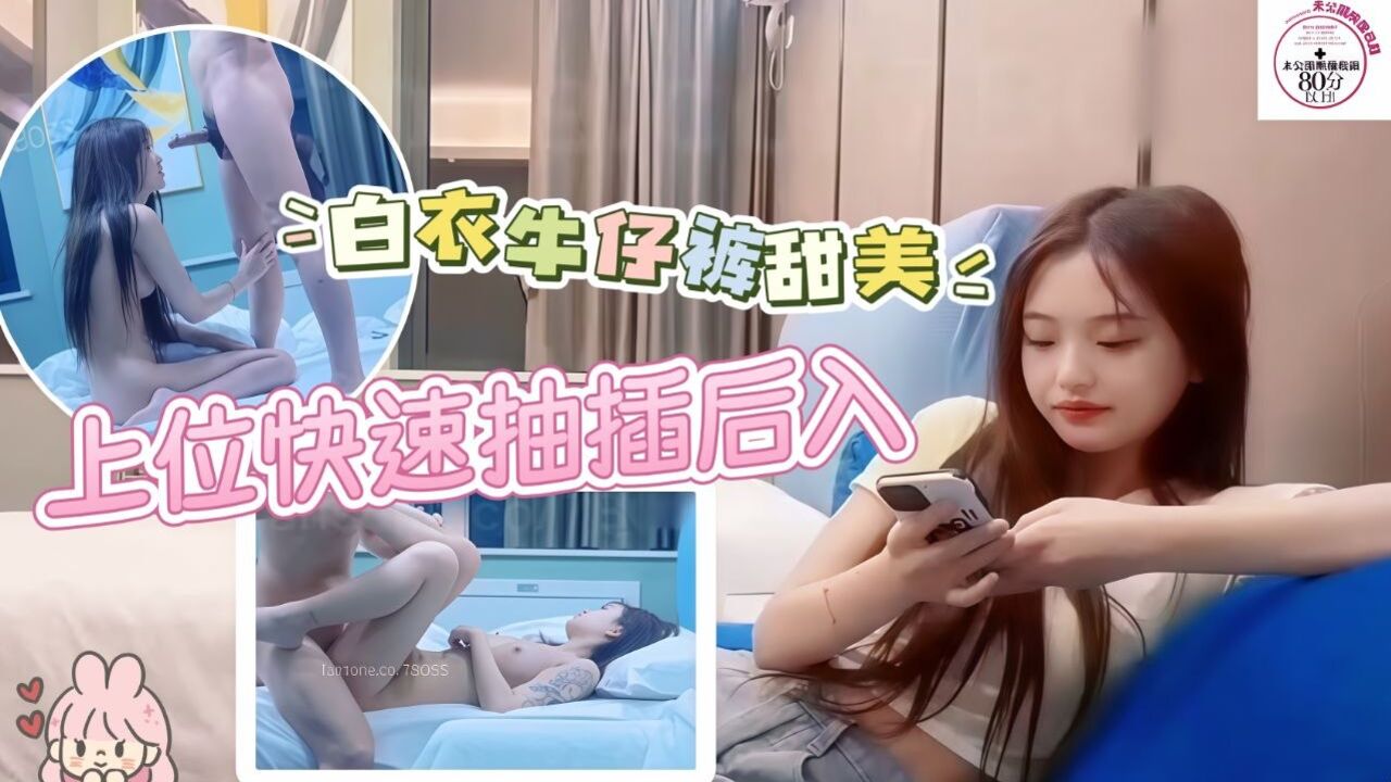 白衣牛仔裤甜妹近距离特写上位快速抽插翘屁股后入